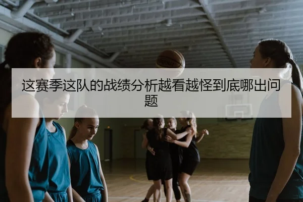 这赛季这队的战绩分析越看越怪到底哪出问题