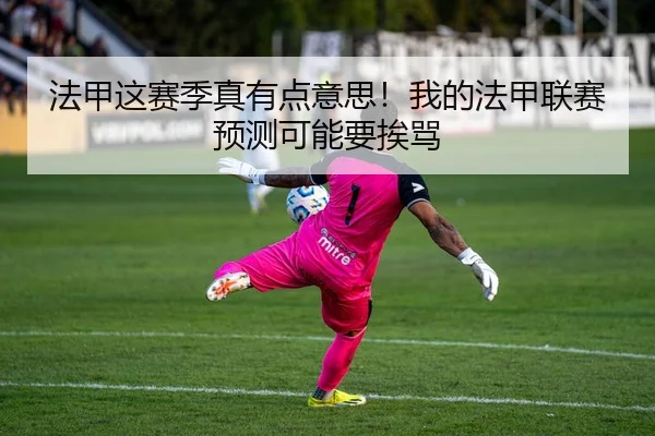 法甲这赛季真有点意思！我的法甲联赛预测可能要挨骂