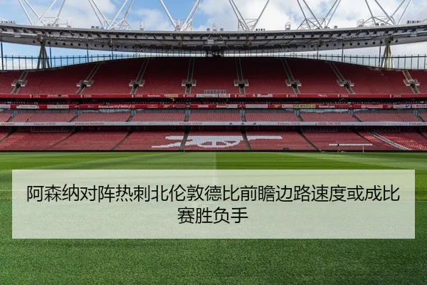 阿森纳对阵热刺北伦敦德比前瞻边路速度或成比赛胜负手 - leyu