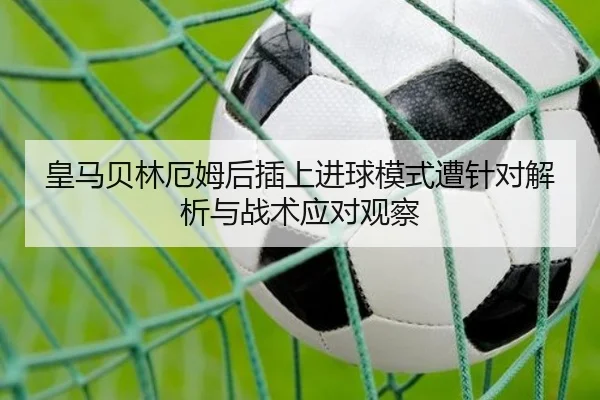 皇马贝林厄姆后插上进球模式遭针对解析与战术应对观察 - leyu