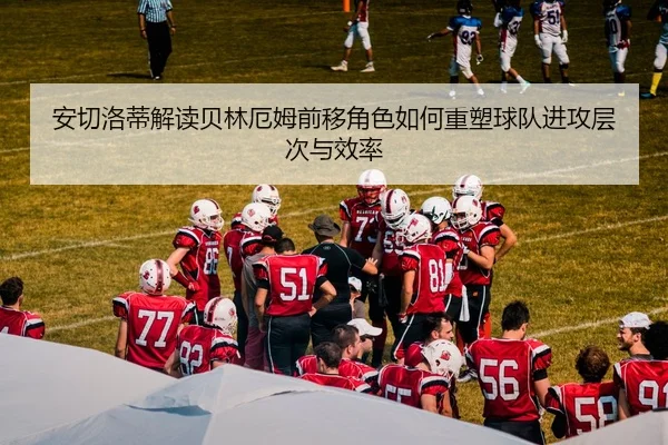 安切洛蒂解读贝林厄姆前移角色如何重塑球队进攻层次与效率（leyu）