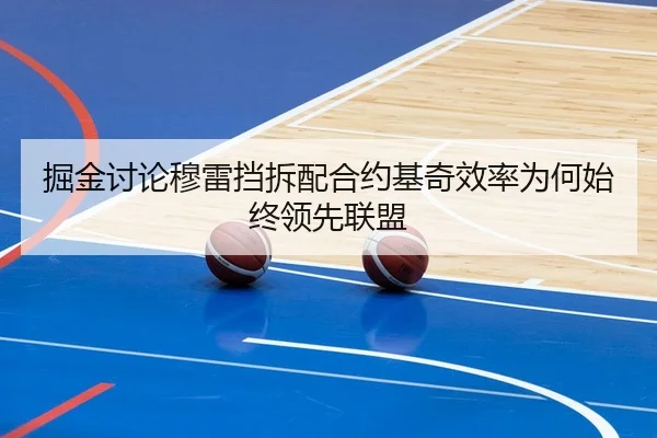 掘金讨论穆雷挡拆配合约基奇效率为何始终领先联盟 - leyu