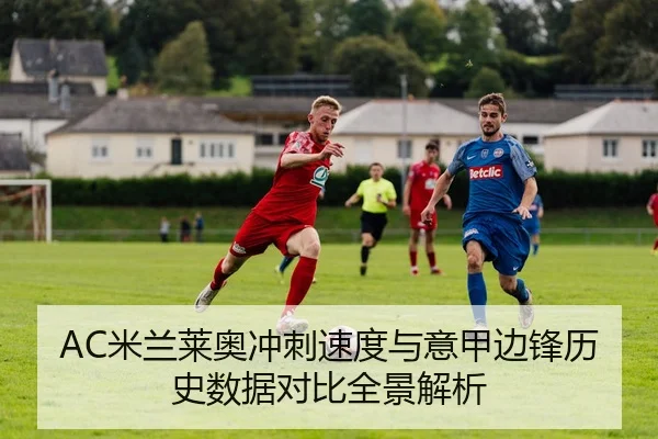 AC米兰莱奥冲刺速度与意甲边锋历史数据对比全景解析（leyu）