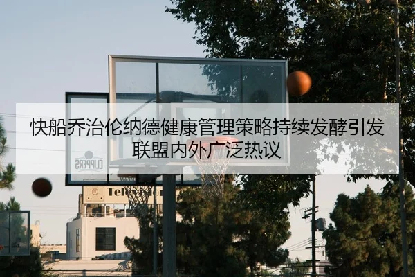 快船乔治伦纳德健康管理策略持续发酵引发联盟内外广泛热议 - leyu