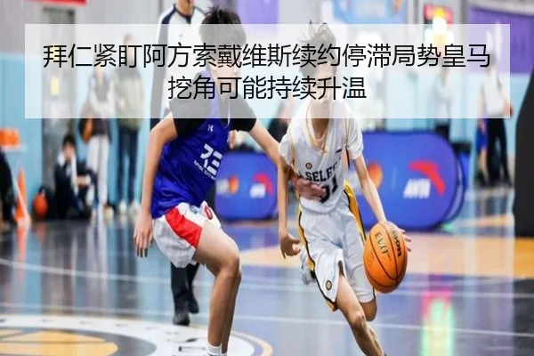 拜仁紧盯阿方索戴维斯续约停滞局势皇马挖角可能持续升温 - leyu
