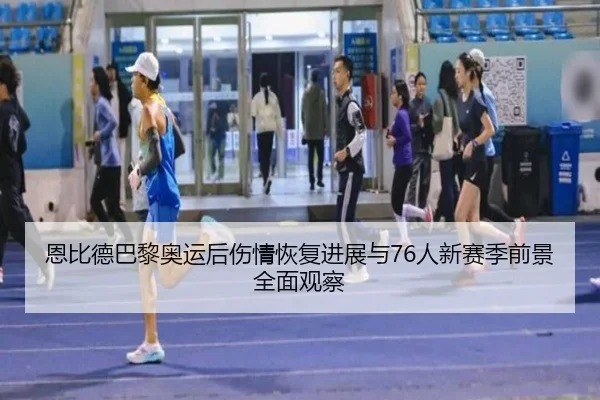 恩比德巴黎奥运后伤情恢复进展与76人新赛季前景全面观察 - leyu