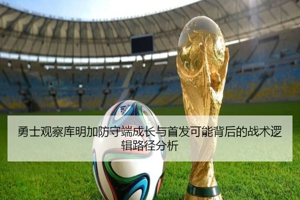 勇士观察库明加防守端成长与首发可能背后的战术逻辑路径分析 - leyu