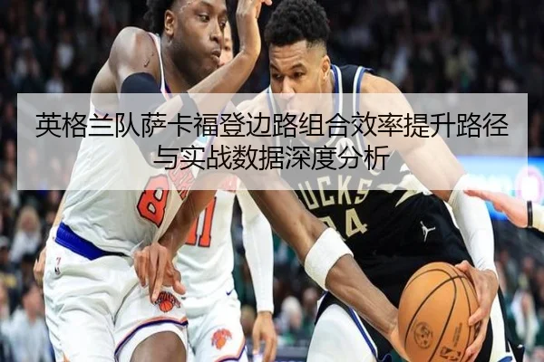 英格兰队萨卡福登边路组合效率提升路径与实战数据深度分析 - leyu