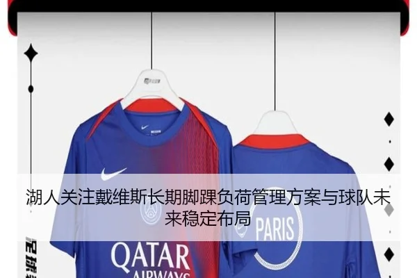 湖人关注戴维斯长期脚踝负荷管理方案与球队未来稳定布局 - leyu