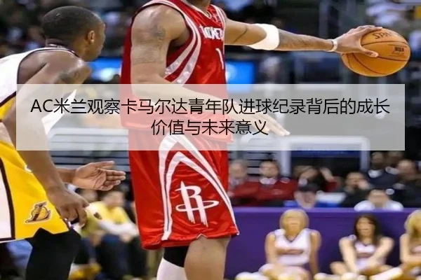 AC米兰观察卡马尔达青年队进球纪录背后的成长价值与未来意义 - leyu