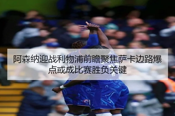 阿森纳迎战利物浦前瞻聚焦萨卡边路爆点或成比赛胜负关键 - leyu