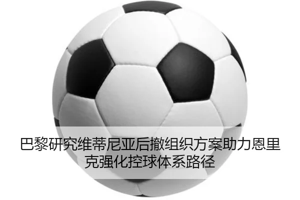 巴黎研究维蒂尼亚后撤组织方案助力恩里克强化控球体系路径 - leyu